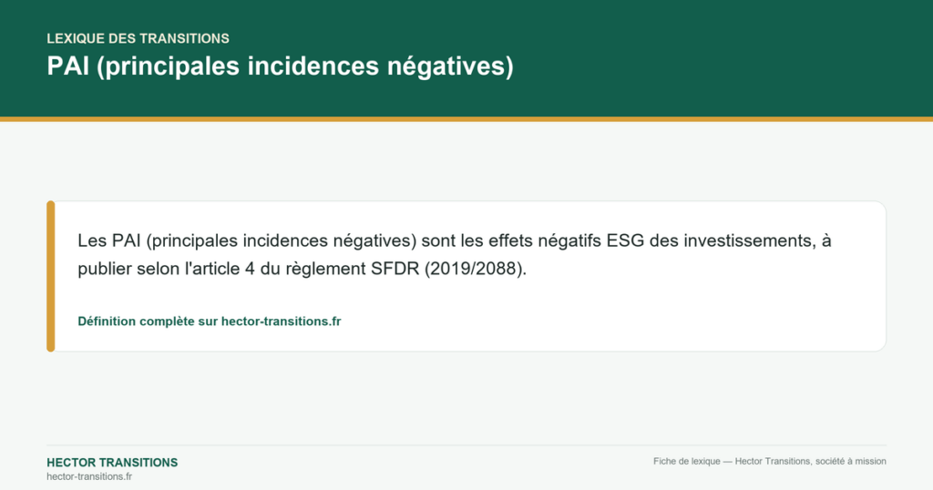 PAI (principales incidences négatives) — Les PAI (principales incidences négatives) sont les effets négatifs ESG des investissements, à publier selon l'article 4 du règlement SFDR (2019/2088).